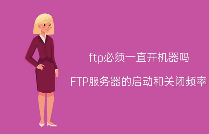 ftp必须一直开机器吗 FTP服务器的启动和关闭频率